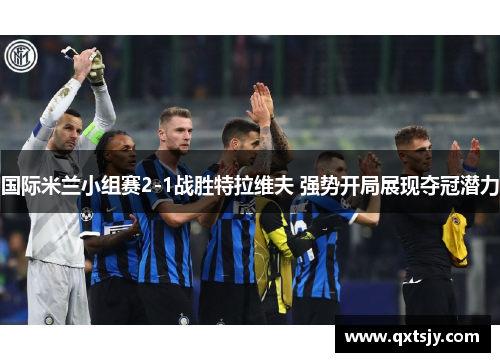 国际米兰小组赛2-1战胜特拉维夫 强势开局展现夺冠潜力