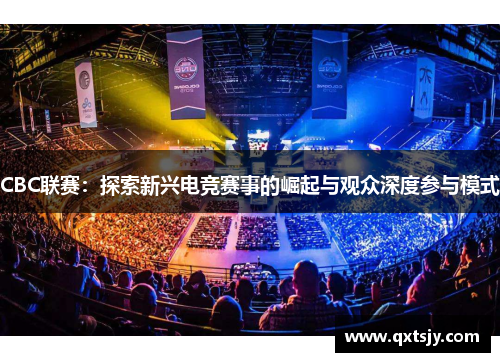 CBC联赛：探索新兴电竞赛事的崛起与观众深度参与模式