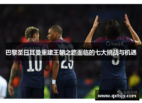 巴黎圣日耳曼重建王朝之路面临的七大挑战与机遇