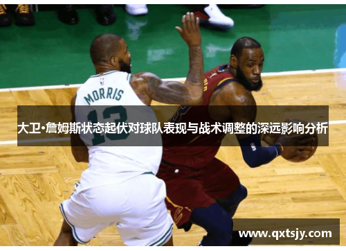 大卫·詹姆斯状态起伏对球队表现与战术调整的深远影响分析