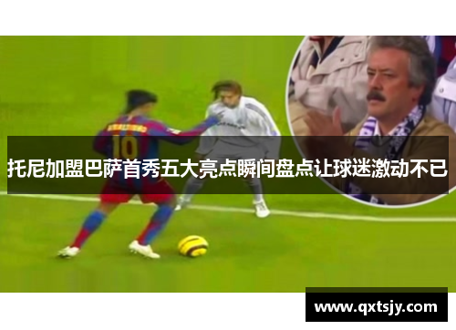 托尼加盟巴萨首秀五大亮点瞬间盘点让球迷激动不已