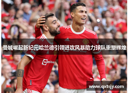 曼城崛起新纪元哈兰德引领进攻风暴助力球队重塑辉煌