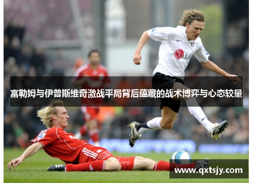 富勒姆与伊普斯维奇激战平局背后蕴藏的战术博弈与心态较量