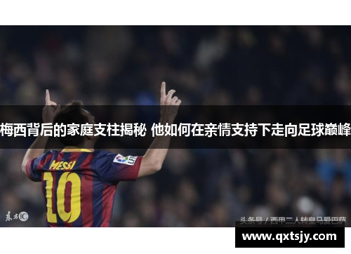 梅西背后的家庭支柱揭秘 他如何在亲情支持下走向足球巅峰