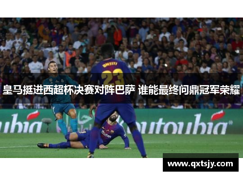 皇马挺进西超杯决赛对阵巴萨 谁能最终问鼎冠军荣耀