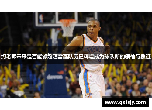约老师未来是否能够超越雷霆队历史辉煌成为球队新的领袖与象征