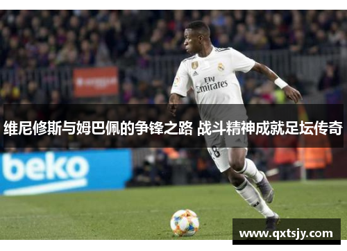 维尼修斯与姆巴佩的争锋之路 战斗精神成就足坛传奇