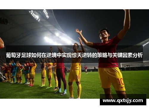 葡萄牙足球如何在逆境中实现惊天逆转的策略与关键因素分析 葡萄牙足球如何在逆境中实现惊天逆转的策略与关键因素分析