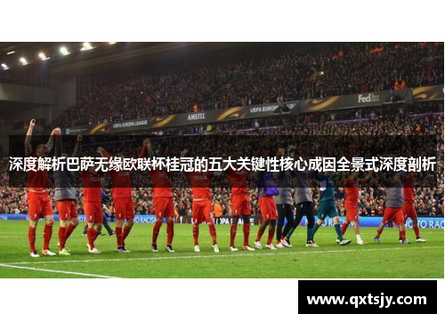 深度解析巴萨无缘欧联杯桂冠的五大关键性核心成因全景式深度剖析 深度解析巴萨无缘欧联杯桂冠的五大关键性核心成因全景式深度剖析